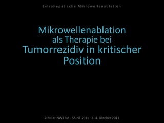 Mikrowellenablation
als Therapie bei
Tumorrezidiv in kritischer
Position
ZIRN.KHNW.FFM · SAINT 2011 · 3.-4. Oktober 2011
E x t r a h e p a t i s c h e M i k r o w e l l e n a b l a t i o n
 