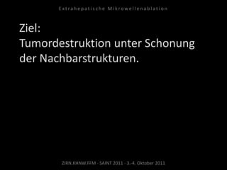 Ziel:
Tumordestruktion unter Schonung
der Nachbarstrukturen.
ZIRN.KHNW.FFM · SAINT 2011 · 3.-4. Oktober 2011
E x t r a h e p a t i s c h e M i k r o w e l l e n a b l a t i o n
 