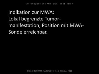 Indikation zur MWA:
Lokal begrenzte Tumor-
manifestation, Position mit MWA-
Sonde erreichbar.
ZIRN.KHNW.FFM · SAINT 2011 · 3.-4. Oktober 2011
E x t r a h e p a t i s c h e M i k r o w e l l e n a b l a t i o n
 