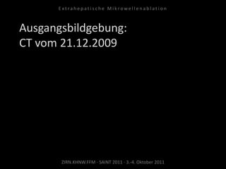 Ausgangsbildgebung:
CT vom 21.12.2009
ZIRN.KHNW.FFM · SAINT 2011 · 3.-4. Oktober 2011
E x t r a h e p a t i s c h e M i k r o w e l l e n a b l a t i o n
 