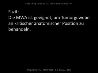 Fazit:
Die MWA ist geeignet, um Tumorgewebe
an kritischer anatomischer Position zu
behandeln.
ZIRN.KHNW.FFM · SAINT 2011 · 3.-4. Oktober 2011
E x t r a h e p a t i s c h e M i k r o w e l l e n a b l a t i o n
 