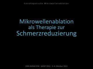 Mikrowellenablation
als Therapie zur
Schmerzreduzierung
ZIRN.KHNW.FFM · SAINT 2011 · 3.-4. Oktober 2011
E x t r a h e p a t i s c h e M i k r o w e l l e n a b l a t i o n
 