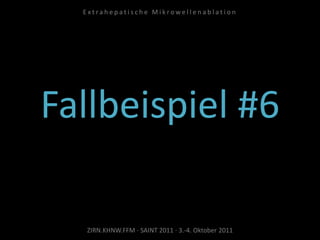Fallbeispiel #6
ZIRN.KHNW.FFM · SAINT 2011 · 3.-4. Oktober 2011
E x t r a h e p a t i s c h e M i k r o w e l l e n a b l a t i o n
 