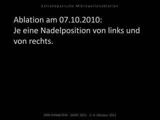 Ablation am 07.10.2010:
Je eine Nadelposition von links und
von rechts.
ZIRN.KHNW.FFM · SAINT 2011 · 3.-4. Oktober 2011
E x t r a h e p a t i s c h e M i k r o w e l l e n a b l a t i o n
 