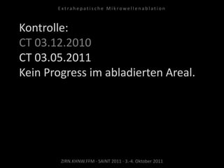 Kontrolle:
CT 03.12.2010
CT 03.05.2011
Kein Progress im abladierten Areal.
ZIRN.KHNW.FFM · SAINT 2011 · 3.-4. Oktober 2011
E x t r a h e p a t i s c h e M i k r o w e l l e n a b l a t i o n
 
