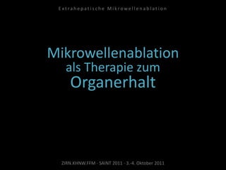 Mikrowellenablation
als Therapie zum
Organerhalt
ZIRN.KHNW.FFM · SAINT 2011 · 3.-4. Oktober 2011
E x t r a h e p a t i s c h e M i k r o w e l l e n a b l a t i o n
 