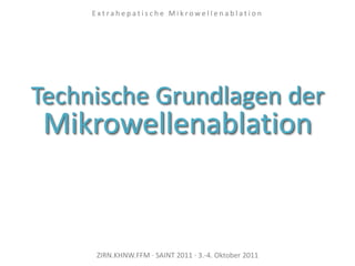 Technische Grundlagen der
Mikrowellenablation
ZIRN.KHNW.FFM · SAINT 2011 · 3.-4. Oktober 2011
E x t r a h e p a t i s c h e M i k r o w e l l e n a b l a t i o n
 