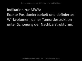 Indikation zur MWA:
Exakte Positionierbarkeit und definiertes
Wirkvolumen, daher Tumordestruktion
unter Schonung der Nachbarstrukturen.
ZIRN.KHNW.FFM · SAINT 2011 · 3.-4. Oktober 2011
E x t r a h e p a t i s c h e M i k r o w e l l e n a b l a t i o n
 