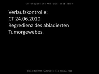 Verlaufskontrolle:
CT 24.06.2010
Regredienz des abladierten
Tumorgewebes.
ZIRN.KHNW.FFM · SAINT 2011 · 3.-4. Oktober 2011
E x t r a h e p a t i s c h e M i k r o w e l l e n a b l a t i o n
 