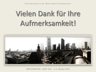Vielen Dank für Ihre
Aufmerksamkeit!
ZIRN.KHNW.FFM · SAINT 2011 · 3.-4. Oktober 2011
E x t r a h e p a t i s c h e M i k r o w e l l e n a b l a t i o n
 