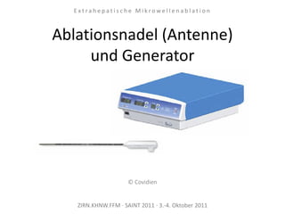 ZIRN.KHNW.FFM · SAINT 2011 · 3.-4. Oktober 2011
E x t r a h e p a t i s c h e M i k r o w e l l e n a b l a t i o n
© Covidien
Ablationsnadel (Antenne)
und Generator
 