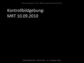 Kontrollbildgebung:
MRT 10.09.2010
ZIRN.KHNW.FFM · SAINT 2011 · 3.-4. Oktober 2011
E x t r a h e p a t i s c h e M i k r o w e l l e n a b l a t i o n
 
