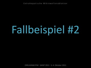 Fallbeispiel #2
ZIRN.KHNW.FFM · SAINT 2011 · 3.-4. Oktober 2011
E x t r a h e p a t i s c h e M i k r o w e l l e n a b l a t i o n
 