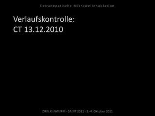 Verlaufskontrolle:
CT 13.12.2010
ZIRN.KHNW.FFM · SAINT 2011 · 3.-4. Oktober 2011
E x t r a h e p a t i s c h e M i k r o w e l l e n a b l a t i o n
 