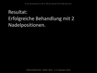 Resultat:
Erfolgreiche Behandlung mit 2
Nadelpositionen.
ZIRN.KHNW.FFM · SAINT 2011 · 3.-4. Oktober 2011
E x t r a h e p a t i s c h e M i k r o w e l l e n a b l a t i o n
 