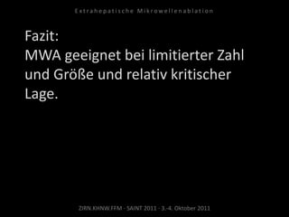 Fazit:
MWA geeignet bei limitierter Zahl
und Größe und relativ kritischer
Lage.
ZIRN.KHNW.FFM · SAINT 2011 · 3.-4. Oktober 2011
E x t r a h e p a t i s c h e M i k r o w e l l e n a b l a t i o n
 