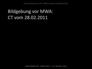Bildgebung vor MWA:
CT vom 28.02.2011
ZIRN.KHNW.FFM · SAINT 2011 · 3.-4. Oktober 2011
E x t r a h e p a t i s c h e M i k r o w e l l e n a b l a t i o n
 