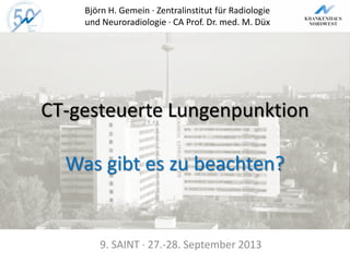 CT-gesteuerte Lungenpunktion
Was gibt es zu beachten?
Björn H. Gemein · Zentralinstitut für Radiologie
und Neuroradiologie · CA Prof. Dr. med. M. Düx
9. SAINT · 27.-28. September 2013
 