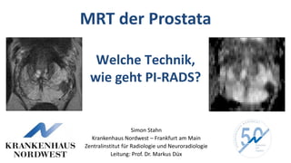 MRT der Prostata
Welche Technik,
wie geht PI-RADS?
Simon Stahn
Krankenhaus Nordwest – Frankfurt am Main
Zentralinstitut für Radiologie und Neuroradiologie
Leitung: Prof. Dr. Markus Düx
 