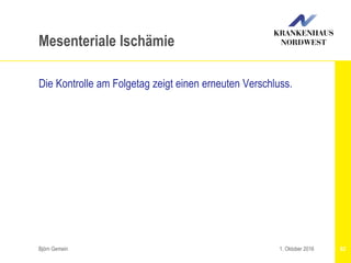 Björn Gemein 62
Mesenteriale Ischämie
Die Kontrolle am Folgetag zeigt einen erneuten Verschluss.
1. Oktober 2016
 