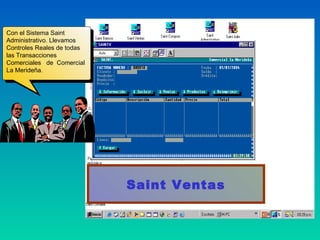 Con el Sistema Saint
 Con el Sistema Saint
Administrativo. Llevamos
 Administrativo. Llevamos
Controles Reales de todas
 Controles Reales de todas
las Transacciones
 las Transacciones
Comerciales de Comercial
 Comerciales de Comercial
La Merideña. .
 La Merideña




                             Saint Ventas
 