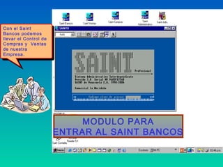 Con el Saint
 Con el Saint
Bancos podemos
 Bancos podemos
llevar el Control de
 llevar el Control de
Compras yy Ventas
 Compras     Ventas
de nuestra
 de nuestra
Empresa.
 Empresa.




                             MODULO PARA
                        ENTRAR AL SAINT BANCOS
 