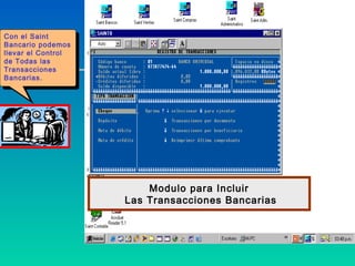 Con el Saint
 Con el Saint
Bancario podemos
 Bancario podemos
llevar el Control
 llevar el Control
de Todas las
 de Todas las
Transacciones
 Transacciones
Bancarias.
 Bancarias.




                         Modulo para Incluir
                     Las Transacciones Bancarias
 