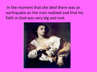 In the moment that she died there was an
earthquake an the man realized and that his
faith in God was very big and real.