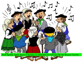 Saint Agatha, Agate deuna in Basque, is celebrated on February 5th the Basque Country.