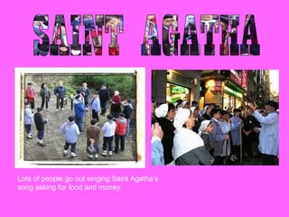 Lots of people go out singing Saint Agatha’s
song asking for food and money.