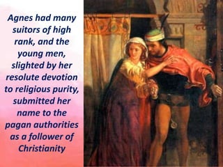 Agnes had many
suitors of high
rank, and the
young men,
slighted by her
resolute devotion
to religious purity,
submitted h...