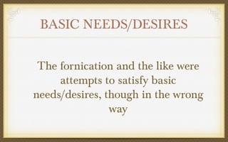 BASIC NEEDS/DESIRES
The fornication and the like were
attempts to satisfy basic
needs/desires, though in the wrong
way

 