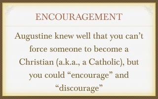 ENCOURAGEMENT
Augustine knew well that you can’t
force someone to become a
Christian (a.k.a., a Catholic), but
you could “encourage” and
“discourage”

 