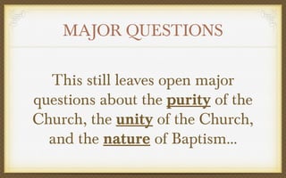 MAJOR QUESTIONS
This still leaves open major
questions about the purity of the
Church, the unity of the Church,
and the nature of Baptism…

 