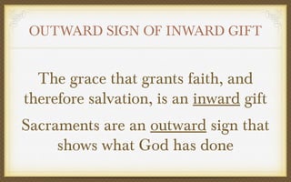 OUTWARD SIGN OF INWARD GIFT

The grace that grants faith, and
therefore salvation, is an inward gift
Sacraments are an outward sign that
shows what God has done

 