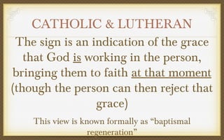 CATHOLIC & LUTHERAN
The sign is an indication of the grace
that God is working in the person,
bringing them to faith at that moment
(though the person can then reject that
grace)
This view is known formally as “baptismal
regeneration”

 
