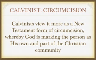 CALVINIST: CIRCUMCISION
Calvinists view it more as a New
Testament form of circumcision,
whereby God is marking the person as
His own and part of the Christian
community

 