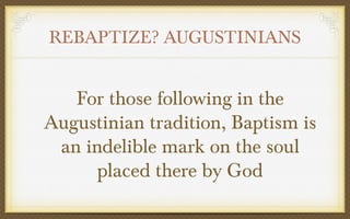 REBAPTIZE? AUGUSTINIANS

For those following in the
Augustinian tradition, Baptism is
an indelible mark on the soul
placed there by God

 