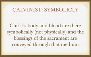 CALVINIST: SYMBOLICLY
Christ’s body and blood are there
symbolically (not physically) and the
blessings of the sacrament are
conveyed through that medium

 