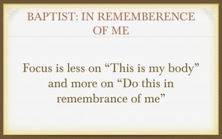 BAPTIST: IN REMEMBERENCE
OF ME

Focus is less on “This is my body”
and more on “Do this in
remembrance of me”

 
