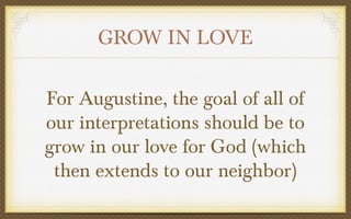 GROW IN LOVE
For Augustine, the goal of all of
our interpretations should be to
grow in our love for God (which
then extends to our neighbor)

 