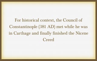 For historical context, the Council of
Constantinople (381 AD) met while he was
in Carthage and finally finished the Nicene
Creed

 
