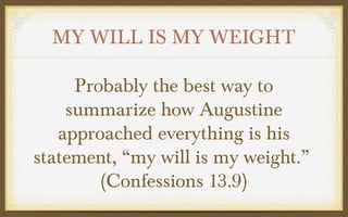 MY WILL IS MY WEIGHT
Probably the best way to
summarize how Augustine
approached everything is his
statement, “my will is my weight.”
(Confessions 13.9)

 