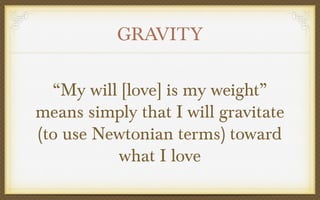 GRAVITY
“My will [love] is my weight”
means simply that I will gravitate
(to use Newtonian terms) toward
what I love

 