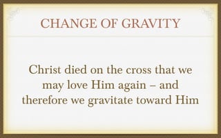 CHANGE OF GRAVITY
Christ died on the cross that we
may love Him again – and
therefore we gravitate toward Him

 
