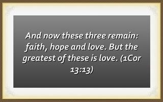 And now these three remain:
faith, hope and love. But the
greatest of these is love. (1Cor
13:13)

 