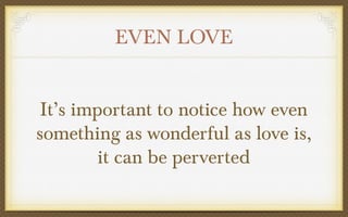 EVEN LOVE
It’s important to notice how even
something as wonderful as love is,
it can be perverted

 