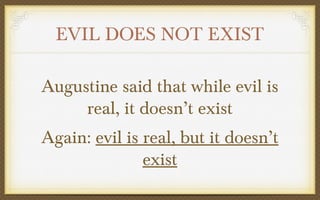 EVIL DOES NOT EXIST
Augustine said that while evil is
real, it doesn’t exist
Again: evil is real, but it doesn’t
exist

 