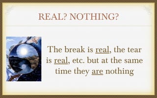 REAL? NOTHING?
The break is real, the tear
is real, etc. but at the same
time they are nothing

 