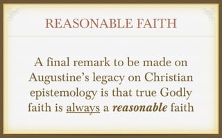 REASONABLE FAITH
A final remark to be made on
Augustine’s legacy on Christian
epistemology is that true Godly
faith is always a reasonable faith

 